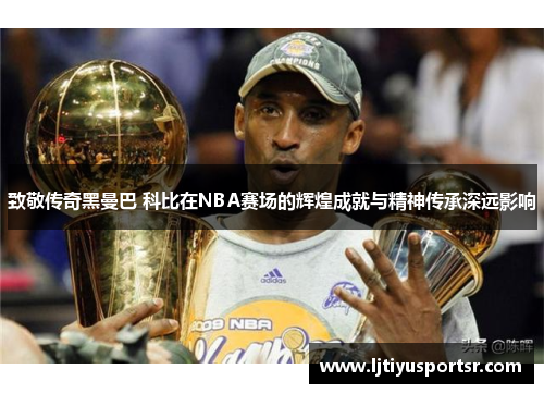 致敬传奇黑曼巴 科比在NBA赛场的辉煌成就与精神传承深远影响